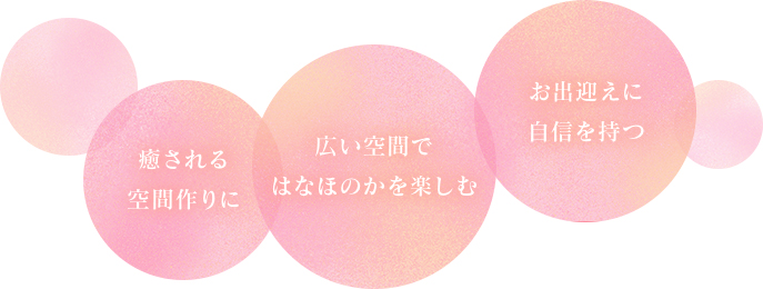 癒される空間作りに 広い空間ではなほのかを楽しむ お出迎えに自信を持つ